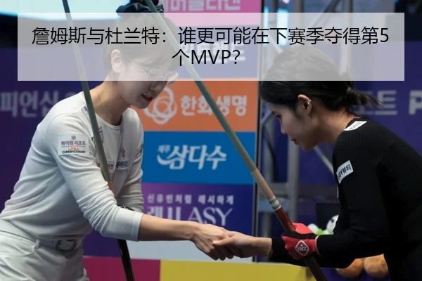 詹姆斯与杜兰特：谁更可能在下赛季夺得第5个MVP？
